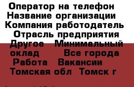 Оператор на телефон › Название организации ­ Компания-работодатель › Отрасль предприятия ­ Другое › Минимальный оклад ­ 1 - Все города Работа » Вакансии   . Томская обл.,Томск г.